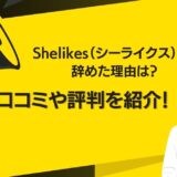 Shelikes（シーライクス） を辞めた理由は？口コミや評判を紹介！